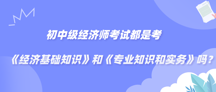 初中級(jí)經(jīng)濟(jì)師考試都是考《經(jīng)濟(jì)基礎(chǔ)知識(shí)》和《專業(yè)知識(shí)和實(shí)務(wù)》嗎？