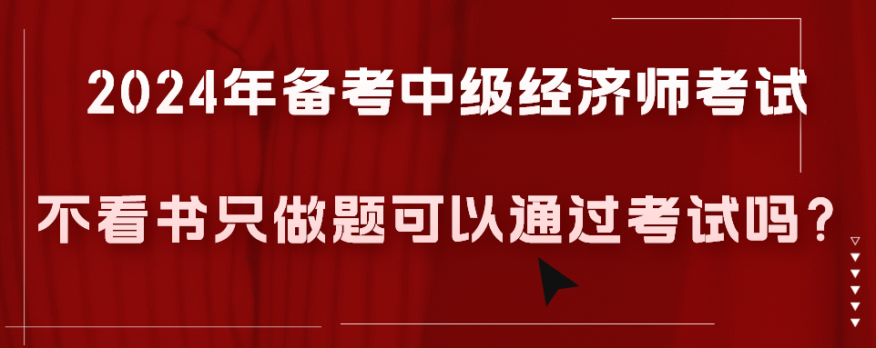 2024年備考中級(jí)經(jīng)濟(jì)師考試不看書只做題可以通過(guò)考試嗎？