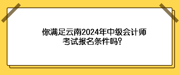 你滿足云南2024年中級(jí)會(huì)計(jì)師考試報(bào)名條件嗎？