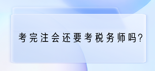 考完注會(huì)還要考稅務(wù)師嗎？為什么？