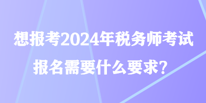 想報考2024年稅務(wù)師考試 報名需要什么要求？