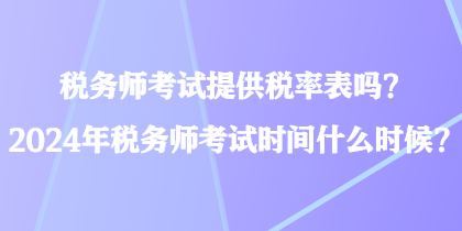 稅務(wù)師考試提供稅率表嗎？2024年稅務(wù)師考試時(shí)間什么時(shí)候？