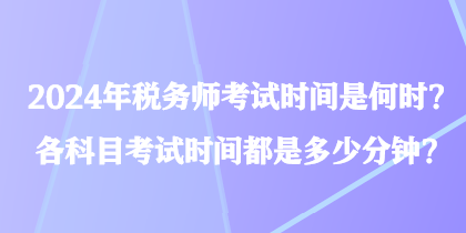 2024年稅務(wù)師考試時(shí)間是何時(shí)？各科目考試時(shí)間都是多少分鐘？