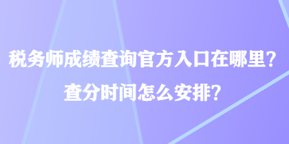 稅務師成績查詢官方入口在哪里？查分時間怎么安排？
