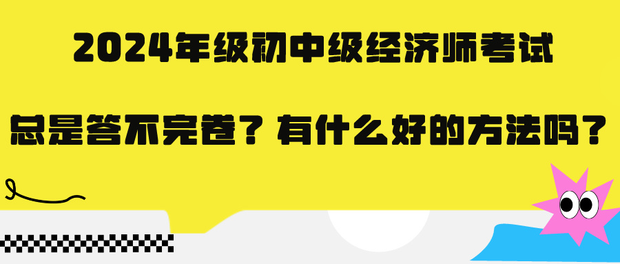 2024年級初中級經(jīng)濟師考試總是答不完卷？有什么好的方法嗎？