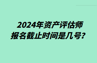 2024資產(chǎn)評(píng)估師報(bào)名截止時(shí)間是幾號(hào)？