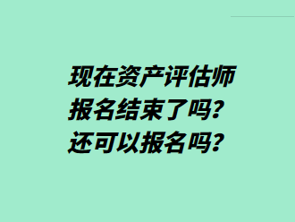 現(xiàn)在資產評估師報名結束了嗎？還可以報名嗎？