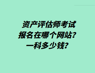 資產(chǎn)評(píng)估師考試報(bào)名在哪個(gè)網(wǎng)站？一科多少錢？