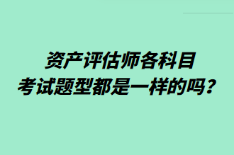 資產(chǎn)評估師各科目考試題型都是一樣的嗎？