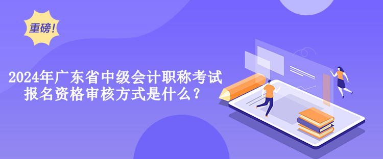 2024年廣東省中級(jí)會(huì)計(jì)職稱考試報(bào)名資格審核方式是什么？