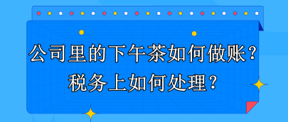 公司里的下午茶如何做賬？稅務(wù)上如何處理？
