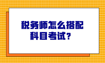 稅務(wù)師怎么搭配科目考試？