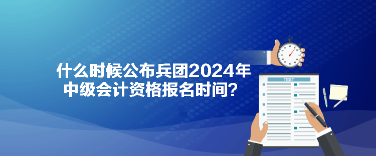 什么時候公布兵團(tuán)2024年中級會計資格報名時間？