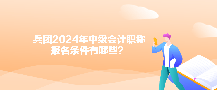 兵團2024年中級會計職稱報名條件有哪些？