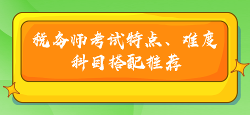 稅務(wù)師考試特點(diǎn)、難度及科目搭配推薦
