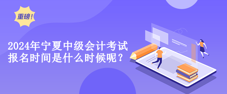 2024年寧夏中級會計考試報名時間是什么時候呢？