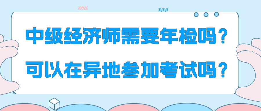 中級(jí)經(jīng)濟(jì)師需要年檢嗎？可以在異地參加考試嗎？