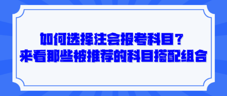 如何選擇注會(huì)報(bào)考科目？來看那些被推薦的科目搭配組合！