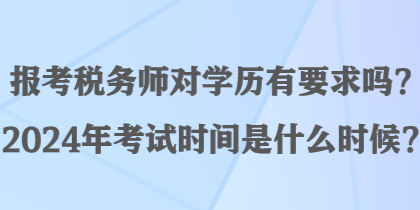 報考稅務(wù)師對學(xué)歷有要求嗎？2024年考試時間是什么時候？