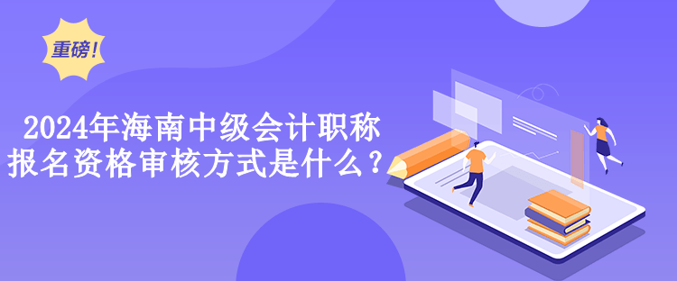 2024年海南中級會計職稱報名資格審核方式是什么？