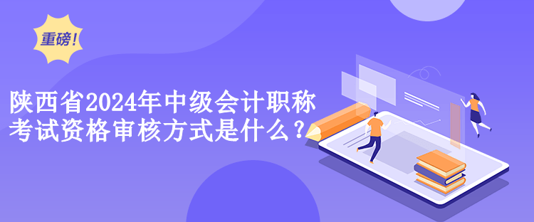 陜西省2024年中級會計職稱考試資格審核方式是什么？