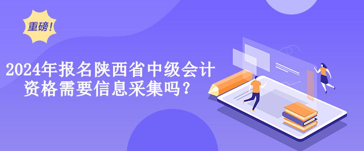 2024年報(bào)名陜西省中級(jí)會(huì)計(jì)資格需要信息采集嗎？