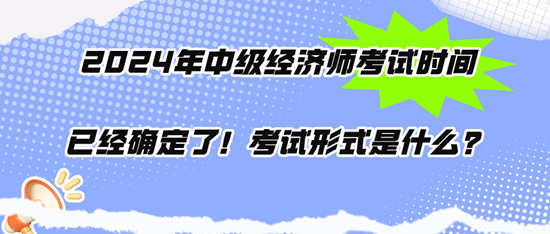 2024年中級(jí)經(jīng)濟(jì)師考試時(shí)間已經(jīng)確定了！考試形式是什么？