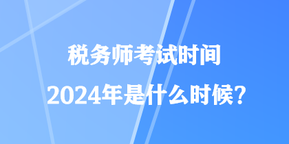 稅務師考試時間2024年是什么時候？