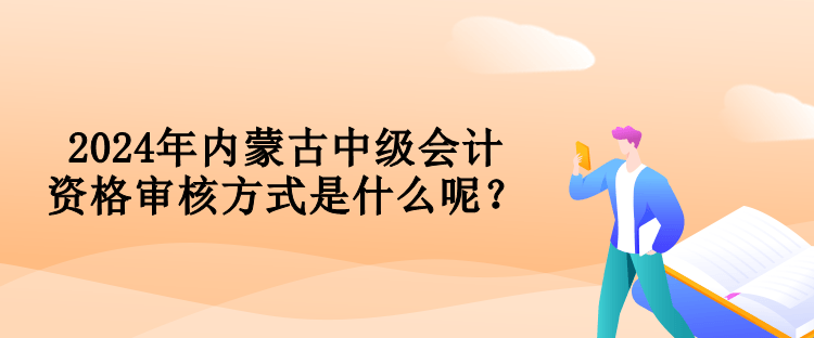 2024年內(nèi)蒙古中級(jí)會(huì)計(jì)資格審核方式是什么呢？