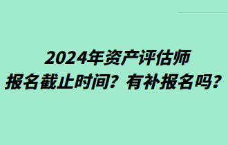 2024年資產(chǎn)評估師報名截止時間？有補報名嗎？