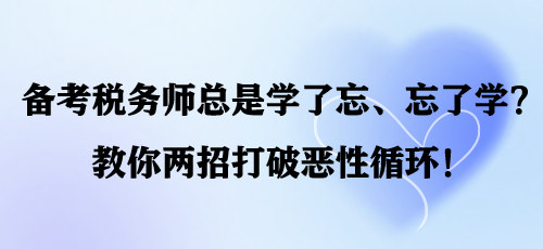 備考稅務(wù)師總是學(xué)了忘、忘了學(xué)？教你兩招打破惡性循環(huán)！