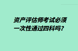 資產(chǎn)評(píng)估師考試必須一次性通過四科嗎？