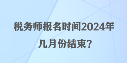 稅務(wù)師報(bào)名時(shí)間2024年幾月份結(jié)束？