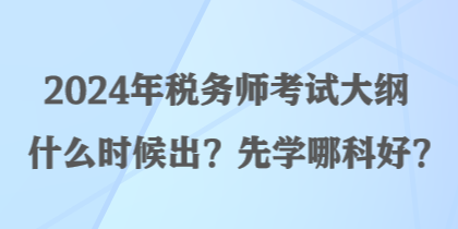 2024年稅務師考試大綱什么時候出？先學哪科好？