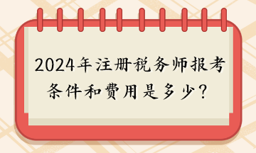2024年注冊稅務(wù)師報考條件和費(fèi)用是多少？