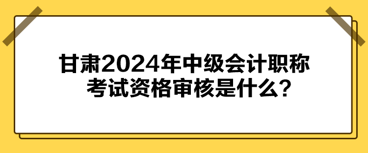 甘肅2024年中級(jí)會(huì)計(jì)職稱考試資格審核是什么？
