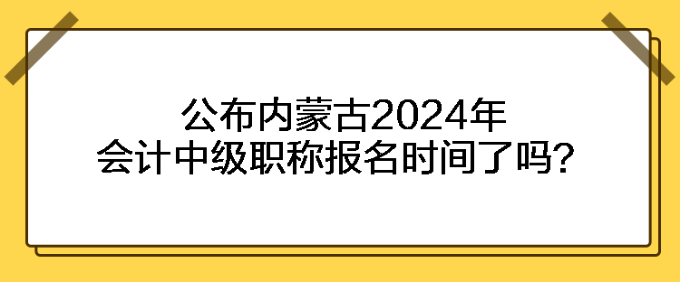 公布內(nèi)蒙古2024年會計中級職稱報名時間了嗎？