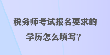 稅務(wù)師考試報(bào)名要求的學(xué)歷怎么填寫？