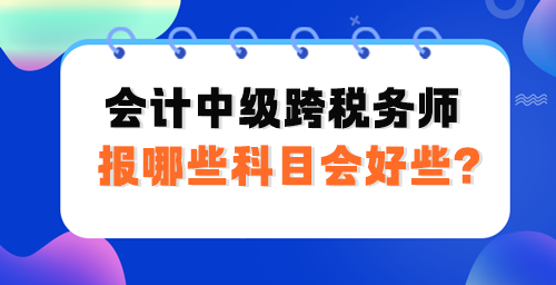 會(huì)計(jì)中級跨稅務(wù)師報(bào)哪些科目會(huì)好些？