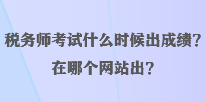 稅務(wù)師考試什么時(shí)候出成績(jī)？在哪個(gè)網(wǎng)站出？