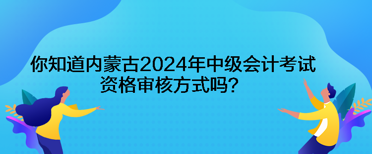 你知道內(nèi)蒙古2024年中級會計考試資格審核方式嗎？