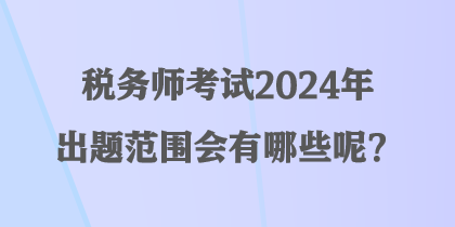 稅務(wù)師考試2024年出題范圍會有哪些呢？