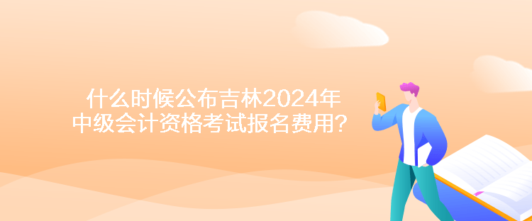 什么時(shí)候公布吉林2024年中級會(huì)計(jì)資格考試報(bào)名費(fèi)用？