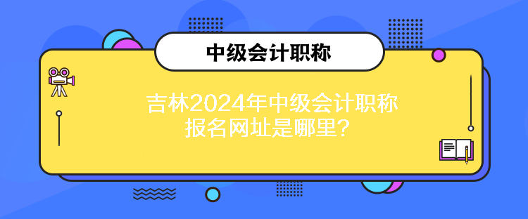 吉林2024年中級(jí)會(huì)計(jì)職稱報(bào)名網(wǎng)址是哪里？