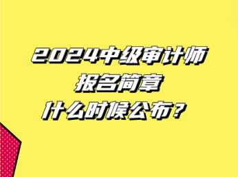 2024中級(jí)審計(jì)師報(bào)名簡章什么時(shí)候公布？
