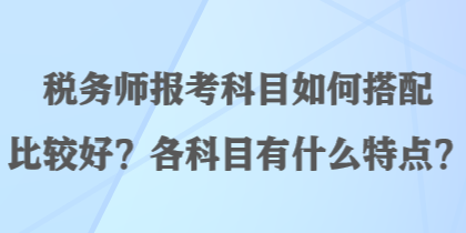 稅務(wù)師報(bào)考科目如何搭配比較好？各科目有什么特點(diǎn)？