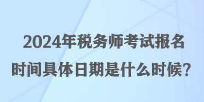 2024年稅務(wù)師考試報名時間具體日期是什么時候？