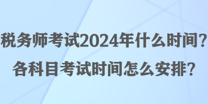 稅務師考試2024年什么時間？各科目考試時間怎么安排？