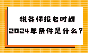稅務(wù)師報(bào)名時(shí)間2024年條件是什么呢？