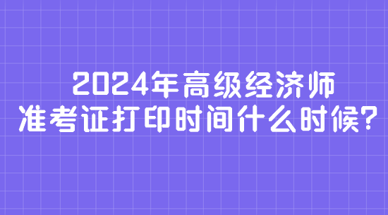 2024年高級經(jīng)濟師準(zhǔn)考證打印時間什么時候？